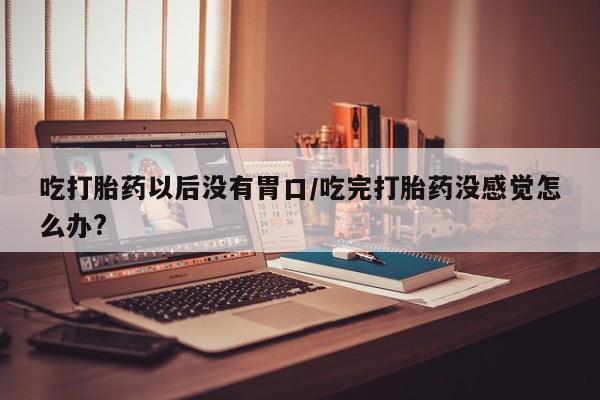 流产药购买微信吃打胎药以后没有胃口/吃完打胎药没感觉怎么办?