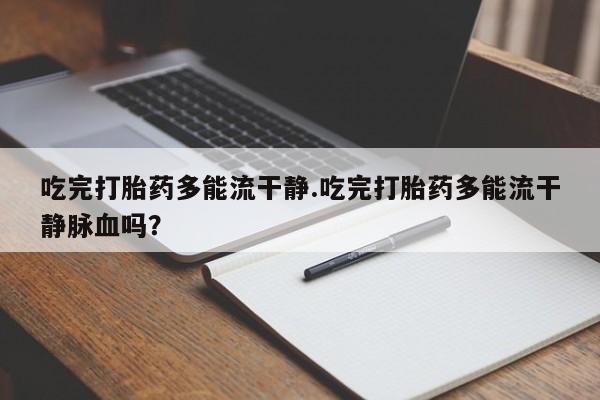 流产药购买微信吃完打胎药多能流干静.吃完打胎药多能流干静脉血吗？