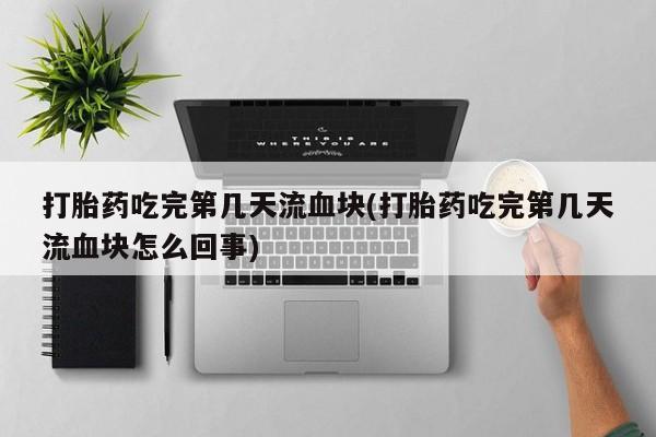 流产药购买微信打胎药吃完第几天流血块(打胎药吃完第几天流血块怎么回事)