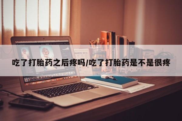 流产药购买微信吃了打胎药之后疼吗/吃了打胎药是不是很疼