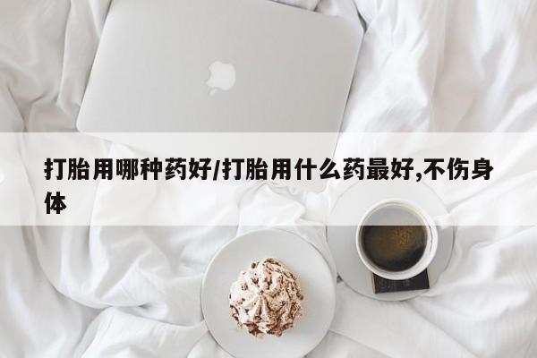 流产药购买微信打胎用哪种药好/打胎用什么药最好,不伤身体