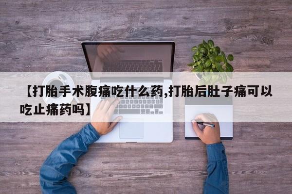 流产药购买微信【打胎手术腹痛吃什么药,打胎后肚子痛可以吃止痛药吗】