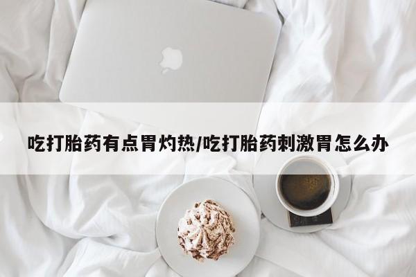 流产药购买微信吃打胎药有点胃灼热/吃打胎药刺激胃怎么办