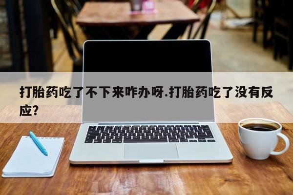 流产药购买微信打胎药吃了不下来咋办呀.打胎药吃了没有反应？