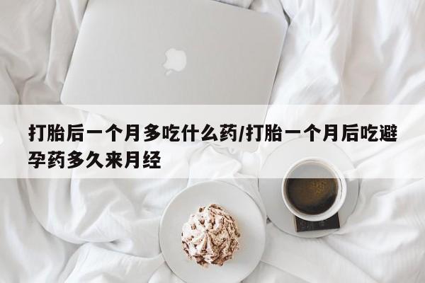 流产药购买微信打胎后一个月多吃什么药/打胎一个月后吃避孕药多久来月经