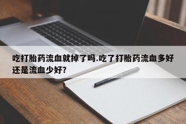 流产药购买微信吃打胎药流血就掉了吗.吃了打胎药流血多好还是流血少好？