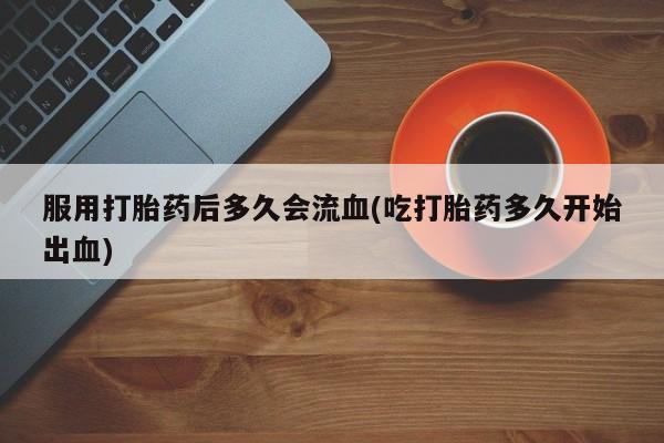 流产药购买微信服用打胎药后多久会流血(吃打胎药多久开始出血)