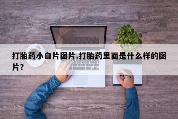 流产药购买微信打胎药小白片图片.打胎药里面是什么样的图片？