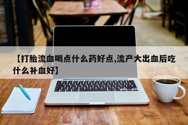 流产药购买微信【打胎流血喝点什么药好点,流产大出血后吃什么补血好】