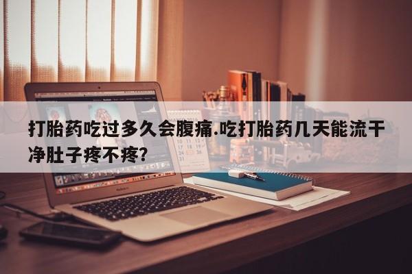 流产药购买微信打胎药吃过多久会腹痛.吃打胎药几天能流干净肚子疼不疼？