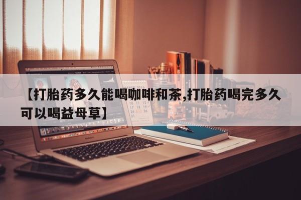 流产药购买微信【打胎药多久能喝咖啡和茶,打胎药喝完多久可以喝益母草】