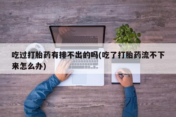 流产药购买微信吃过打胎药有排不出的吗(吃了打胎药流不下来怎么办)