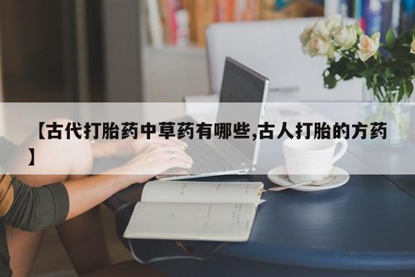 流产药购买微信【古代打胎药中草药有哪些,古人打胎的方药】
