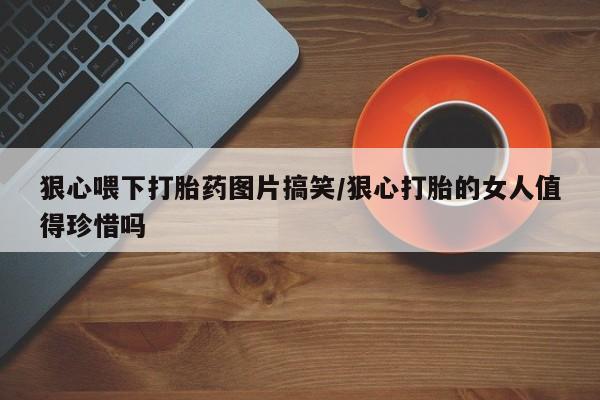 流产药购买微信狠心喂下打胎药图片搞笑/狠心打胎的女人值得珍惜吗