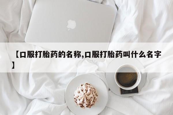 流产药购买微信【口服打胎药的名称,口服打胎药叫什么名字】