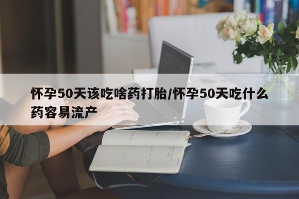 流产药购买微信怀孕50天该吃啥药打胎/怀孕50天吃什么药容易流产