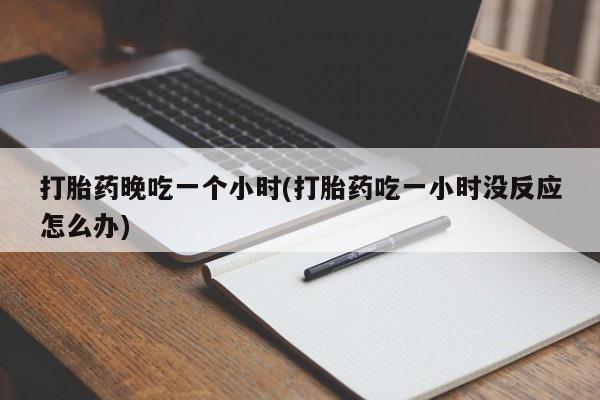流产药购买微信打胎药晚吃一个小时(打胎药吃一小时没反应怎么办)