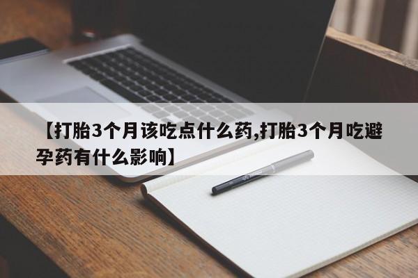 流产药购买微信【打胎3个月该吃点什么药,打胎3个月吃避孕药有什么影响】