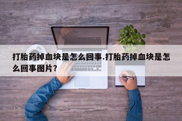 流产药购买微信打胎药掉血块是怎么回事.打胎药掉血块是怎么回事图片?