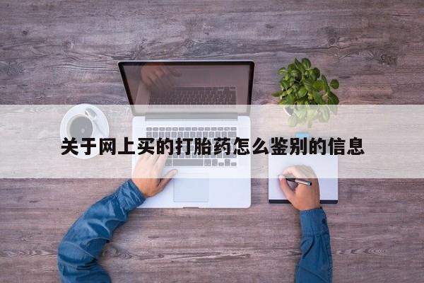流产药购买微信关于网上买的打胎药怎么鉴别的信息