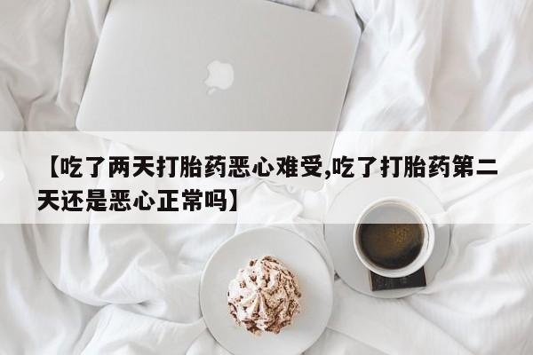 流产药购买微信【吃了两天打胎药恶心难受,吃了打胎药第二天还是恶心正常吗】