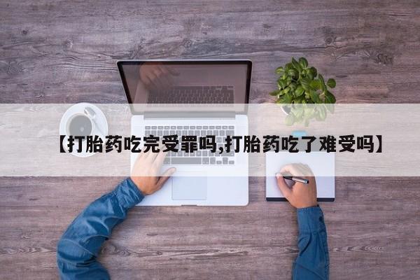 流产药购买微信【打胎药吃完受罪吗,打胎药吃了难受吗】