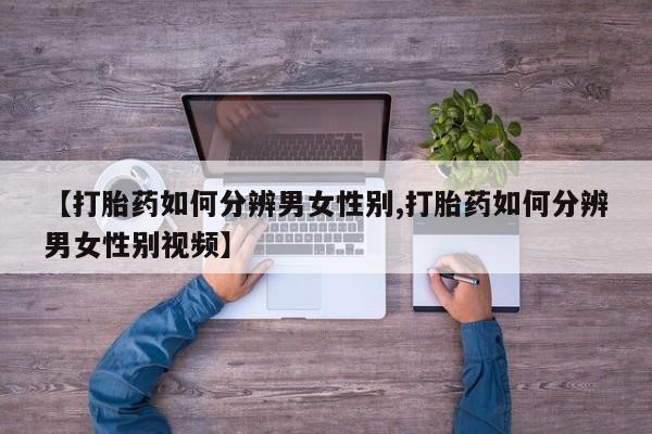 流产药购买微信【打胎药如何分辨男女性别,打胎药如何分辨男女性别视频】