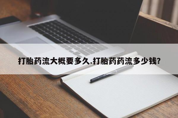 流产药购买微信打胎药流大概要多久.打胎药药流多少钱?