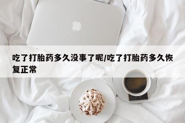 流产药购买微信吃了打胎药多久没事了呢/吃了打胎药多久恢复正常