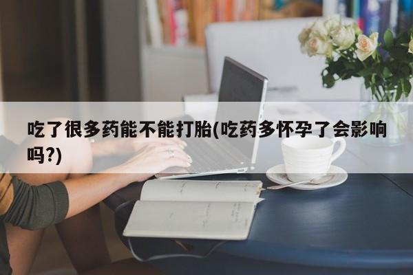 流产药购买微信吃了很多药能不能打胎(吃药多怀孕了会影响吗?)