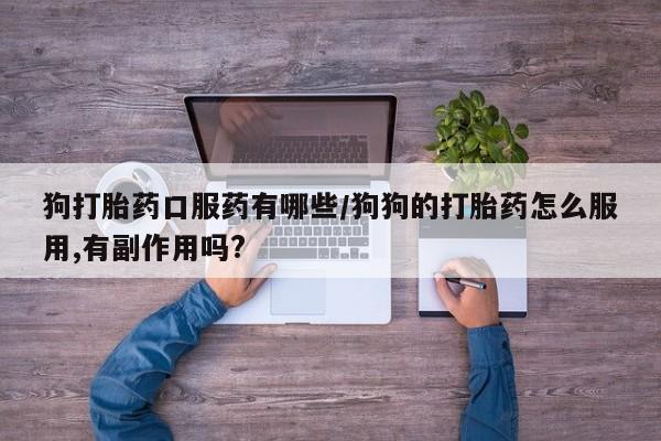 流产药购买微信狗打胎药口服药有哪些/狗狗的打胎药怎么服用,有副作用吗?