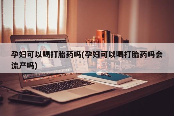 流产药购买微信孕妇可以喝打胎药吗(孕妇可以喝打胎药吗会流产吗)