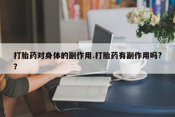 流产药购买微信打胎药对身体的副作用.打胎药有副作用吗?？
