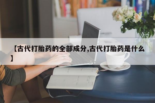 流产药购买微信【古代打胎药的全部成分,古代打胎药是什么】
