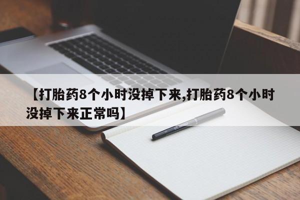 流产药购买微信【打胎药8个小时没掉下来,打胎药8个小时没掉下来正常吗】