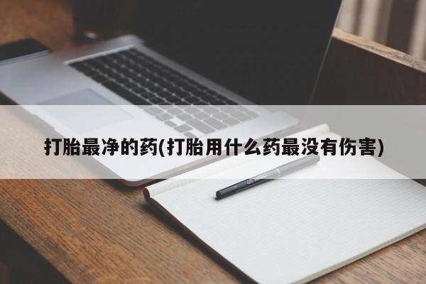 流产药购买微信打胎最净的药(打胎用什么药最没有伤害)