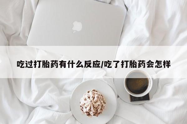 流产药购买微信吃过打胎药有什么反应/吃了打胎药会怎样