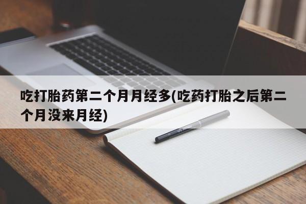 流产药购买微信吃打胎药第二个月月经多(吃药打胎之后第二个月没来月经)