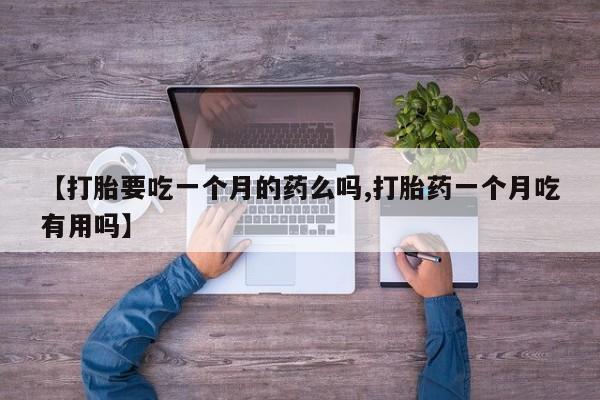 流产药购买微信【打胎要吃一个月的药么吗,打胎药一个月吃有用吗】
