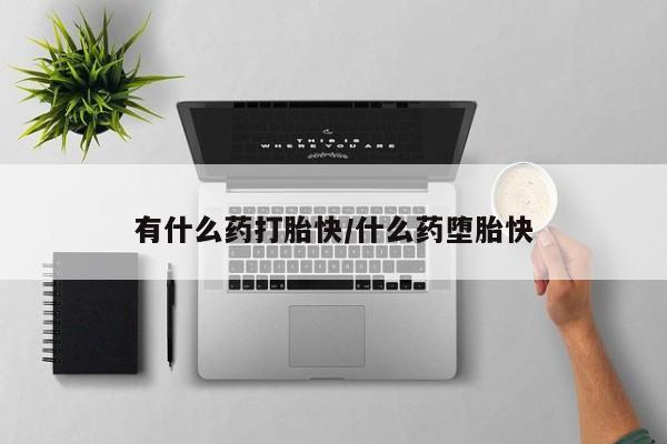 流产药购买微信有什么药打胎快/什么药堕胎快