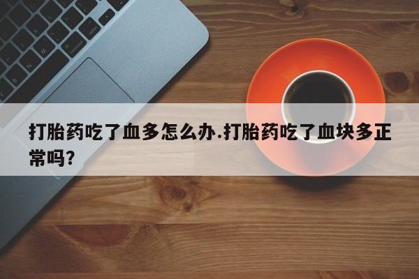 流产药购买微信打胎药吃了血多怎么办.打胎药吃了血块多正常吗？