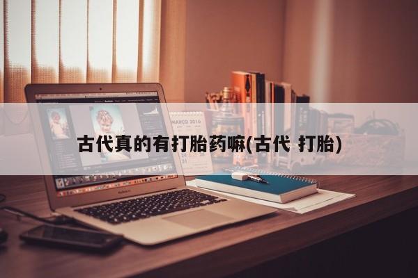 流产药购买微信古代真的有打胎药嘛(古代 打胎)