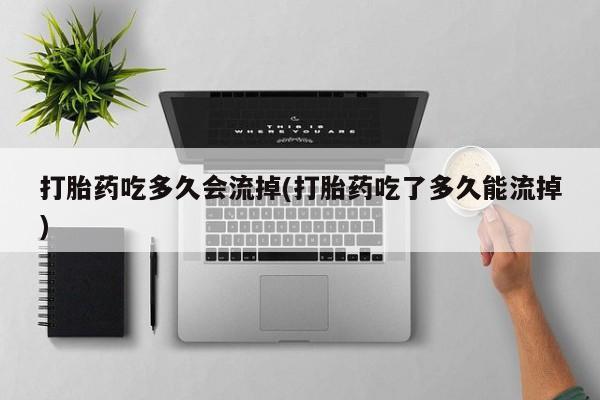 流产药购买微信打胎药吃多久会流掉(打胎药吃了多久能流掉)