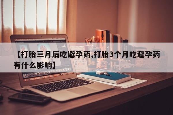 流产药购买微信【打胎三月后吃避孕药,打胎3个月吃避孕药有什么影响】