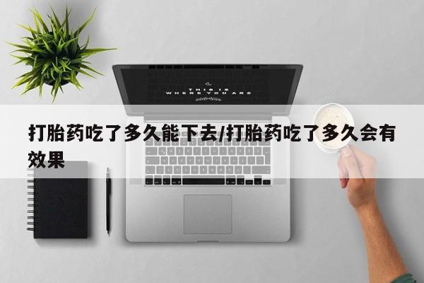 流产药购买微信打胎药吃了多久能下去/打胎药吃了多久会有效果