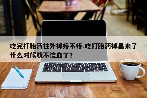 流产药购买微信吃完打胎药往外掉疼不疼.吃打胎药掉出来了什么时候就不流血了?