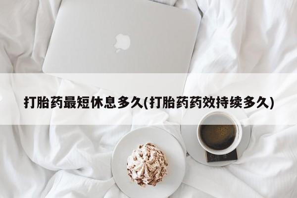 流产药购买微信打胎药最短休息多久(打胎药药效持续多久)
