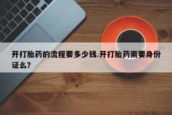 流产药购买微信开打胎药的流程要多少钱.开打胎药需要身份证么?