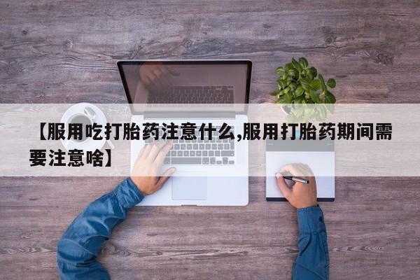 流产药购买微信【服用吃打胎药注意什么,服用打胎药期间需要注意啥】