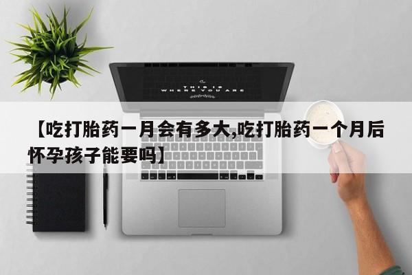 流产药购买微信【吃打胎药一月会有多大,吃打胎药一个月后怀孕孩子能要吗】